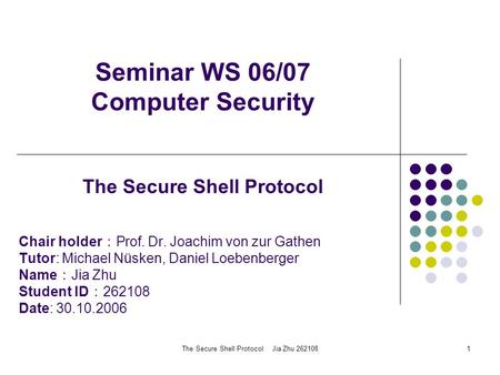 The Secure Shell Protocol Jia Zhu 2621081 Seminar WS 06/07 Computer Security Chair holder ： Prof. Dr. Joachim von zur Gathen Tutor: Michael Nüsken, Daniel.