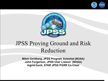 1 JPSS Proving Ground and Risk Reduction Mitch Goldberg, JPSS Program Scientist (NOAA) John Furgerson, JPSS User Liaison (NOAA) Ingrid Guch, STAR JPSS.