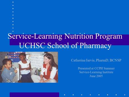 Service-Learning Nutrition Program UCHSC School of Pharmacy Catherine Jarvis, PharmD, BCNSP Presented at CCPH Summer Service-Learning Institute June 2005.