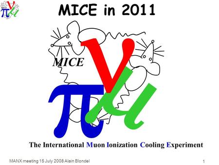 MANX meeting 15 July 2008 Alain Blondel 1   MICE The International Muon Ionization Cooling Experiment MICE in 2011.