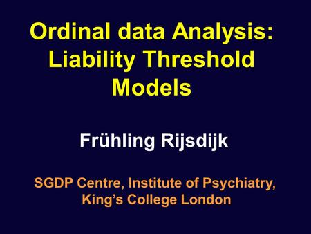 Ordinal data Analysis: Liability Threshold Models Frühling Rijsdijk SGDP Centre, Institute of Psychiatry, King’s College London.