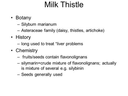 Milk Thistle Botany –Silybum marianum –Asteraceae family (daisy, thistles, artichoke) History –long used to treat “liver problems Chemistry – fruits/seeds.