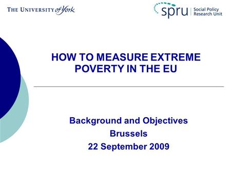HOW TO MEASURE EXTREME POVERTY IN THE EU Background and Objectives Brussels 22 September 2009.