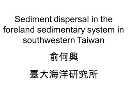 Sediment dispersal in the foreland sedimentary system in southwestern Taiwan 俞何興 臺大海洋研究所.