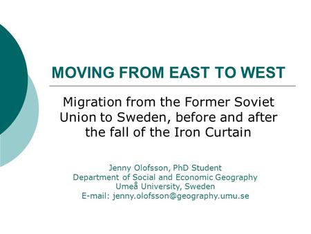 MOVING FROM EAST TO WEST Migration from the Former Soviet Union to Sweden, before and after the fall of the Iron Curtain Jenny Olofsson, PhD Student Department.