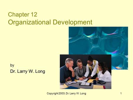 Copyright 2003, Dr. Larry W. Long1 Chapter 12 Organizational Development by Dr. Larry W. Long.