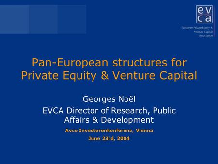 Pan-European structures for Private Equity & Venture Capital Georges Noël EVCA Director of Research, Public Affairs & Development Avco Investorenkonferenz,