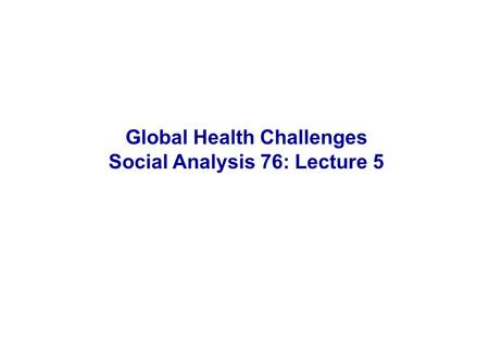 Global Health Challenges Social Analysis 76: Lecture 5.