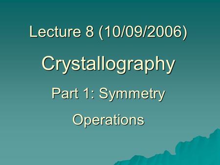 Lecture 8 (10/09/2006) Crystallography Part 1: Symmetry Operations