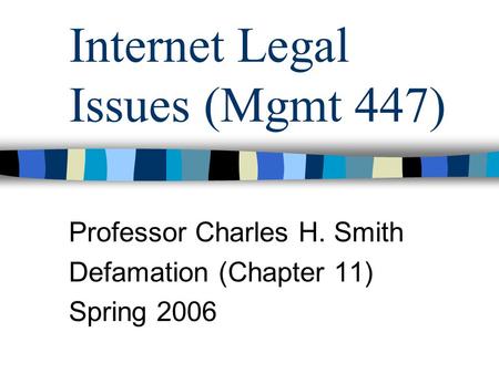 Internet Legal Issues (Mgmt 447) Professor Charles H. Smith Defamation (Chapter 11) Spring 2006.