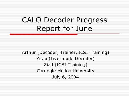 CALO Decoder Progress Report for June Arthur (Decoder, Trainer, ICSI Training) Yitao (Live-mode Decoder) Ziad (ICSI Training) Carnegie Mellon University.