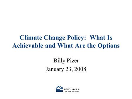 Climate Change Policy: What Is Achievable and What Are the Options Billy Pizer January 23, 2008.