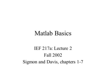 Matlab Basics IEF 217a: Lecture 2 Fall 2002 Sigmon and Davis, chapters 1-7.