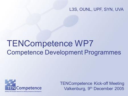 TENCompetence WP7 Competence Development Programmes TENCompetence Kick-off Meeting Valkenburg, 9 th December 2005 L3S, OUNL, UPF, SYN, UVA.