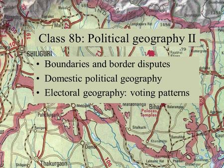 Boundaries and border disputes Domestic political geography Electoral geography: voting patterns Class 8b: Political geography II.