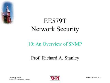 EE579T/10 #1 Spring 2005 © 2000-2005, Richard A. Stanley EE579T Network Security 10: An Overview of SNMP Prof. Richard A. Stanley.