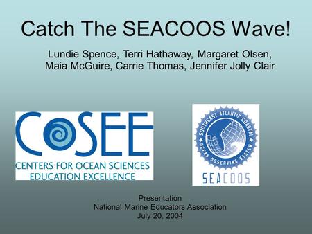 Catch The SEACOOS Wave! Presentation National Marine Educators Association July 20, 2004 Lundie Spence, Terri Hathaway, Margaret Olsen, Maia McGuire, Carrie.