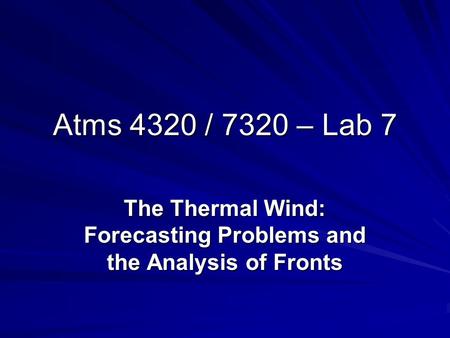 Atms 4320 / 7320 – Lab 7 The Thermal Wind: Forecasting Problems and the Analysis of Fronts.