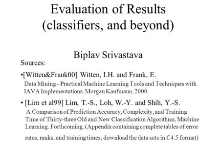 Evaluation of Results (classifiers, and beyond) Biplav Srivastava Sources: [Witten&Frank00] Witten, I.H. and Frank, E. Data Mining - Practical Machine.