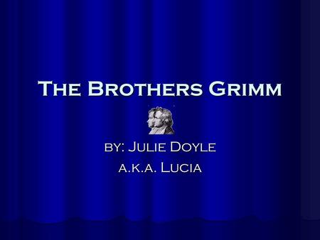 The Brothers Grimm by: Julie Doyle a.k.a. Lucia. The Grimm Family  Jacob Ludwig Carl Grimm was born on January 4, 1785  Wilhelm Carl Grimm was born.