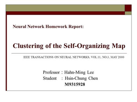 Neural Network Homework Report: Clustering of the Self-Organizing Map Professor ： Hahn-Ming Lee Student : Hsin-Chung Chen M9315928 IEEE TRANSACTIONS ON.