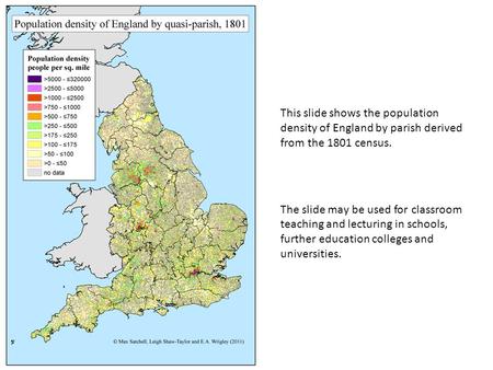 This slide shows the population density of England by parish derived from the 1801 census. The slide may be used for classroom teaching and lecturing in.