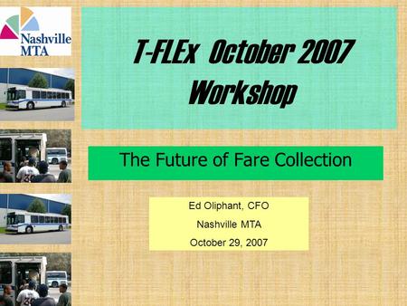 T-FLEx October 2007 Workshop The Future of Fare Collection Ed Oliphant, CFO Nashville MTA October 29, 2007.