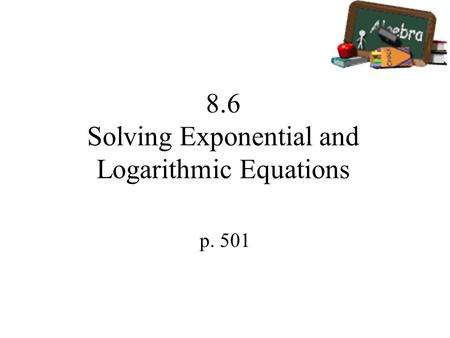 8.6 Solving Exponential and Logarithmic Equations p. 501.