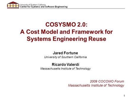 1 COSYSMO 2.0: A Cost Model and Framework for Systems Engineering Reuse Jared Fortune University of Southern California Ricardo Valerdi Massachusetts Institute.