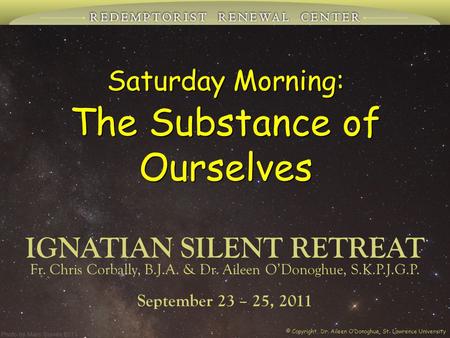 Saturday Morning: The Substance of Ourselves IGNATIAN SILENT RETREAT September 23 – 25, 2011 Fr. Chris Corbally, B.J.A. & Dr. Aileen O’Donoghue, S.K.P.J.G.P.