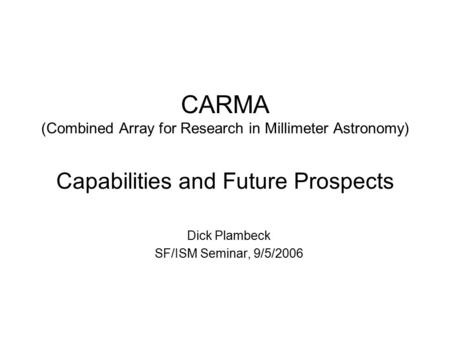 CARMA (Combined Array for Research in Millimeter Astronomy) Capabilities and Future Prospects Dick Plambeck SF/ISM Seminar, 9/5/2006.