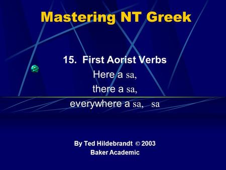 Mastering NT Greek 15. First Aorist Verbs Here a sa, there a sa, everywhere a sa, sa By Ted Hildebrandt © 2003 Baker Academic.