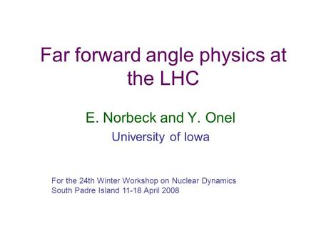 Far forward angle physics at the LHC E. Norbeck and Y. Onel University of Iowa For the 24th Winter Workshop on Nuclear Dynamics South Padre Island 11-18.