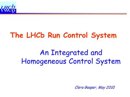 Clara Gaspar, May 2010 The LHCb Run Control System An Integrated and Homogeneous Control System.