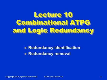 Copyright 2001, Agrawal & BushnellVLSI Test: Lecture 101 Lecture 10 Combinational ATPG and Logic Redundancy n Redundancy identification n Redundancy removal.