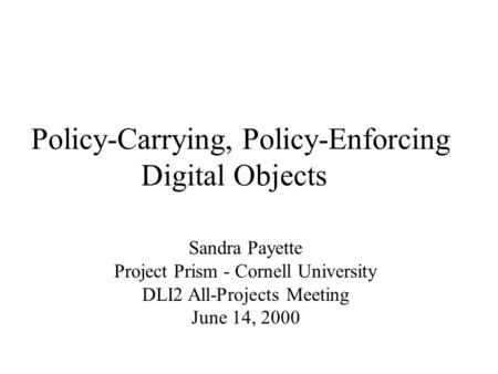 Policy-Carrying, Policy-Enforcing Digital Objects Sandra Payette Project Prism - Cornell University DLI2 All-Projects Meeting June 14, 2000.