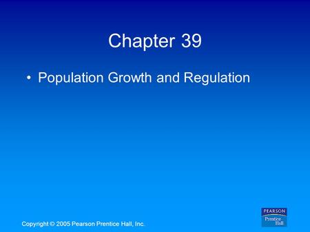 Copyright © 2005 Pearson Prentice Hall, Inc. Chapter 39 Population Growth and Regulation.