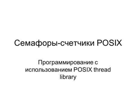 Семафоры-счетчики POSIX Программирование с использованием POSIX thread library.