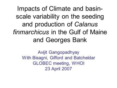 Impacts of Climate and basin- scale variability on the seeding and production of Calanus finmarchicus in the Gulf of Maine and Georges Bank Avijit Gangopadhyay.