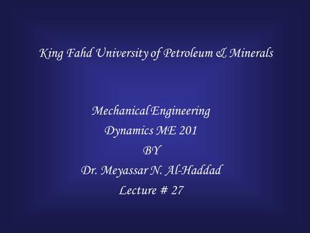 King Fahd University of Petroleum & Minerals Mechanical Engineering Dynamics ME 201 BY Dr. Meyassar N. Al-Haddad Lecture # 27.