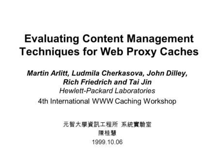 Evaluating Content Management Techniques for Web Proxy Caches Martin Arlitt, Ludmila Cherkasova, John Dilley, Rich Friedrich and Tai Jin Hewlett-Packard.
