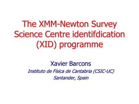 The XMM-Newton Survey Science Centre identifdication (XID) programme Xavier Barcons Instituto de Física de Cantabria (CSIC-UC) Santander, Spain.