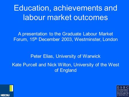 Education, achievements and labour market outcomes A presentation to the Graduate Labour Market Forum, 15 th December 2003, Westminster, London Peter Elias,