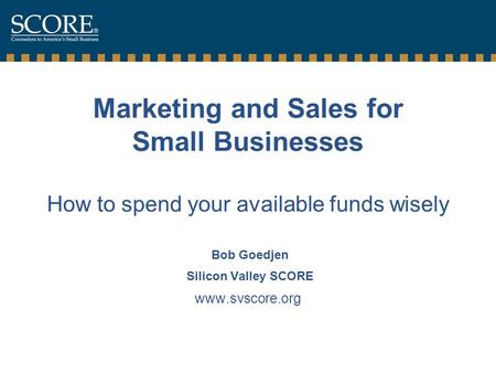 Marketing and Sales for Small Businesses How to spend your available funds wisely Bob Goedjen Silicon Valley SCORE www.svscore.org.