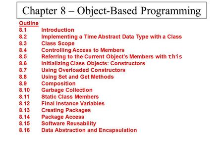 Chapter 8 – Object-Based Programming Outline 8.1 Introduction 8.2 Implementing a Time Abstract Data Type with a Class 8.3 Class Scope 8.4 Controlling Access.