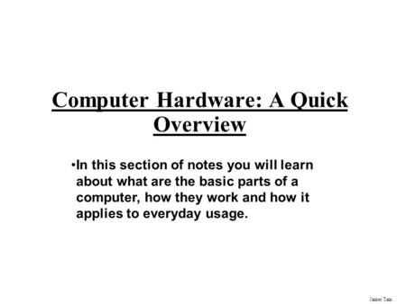 James Tam Computer Hardware: A Quick Overview In this section of notes you will learn about what are the basic parts of a computer, how they work and how.