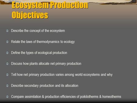 Ecosystem Production Objectives  Describe the concept of the ecosystem  Relate the laws of thermodynamics to ecology  Define the types of ecological.