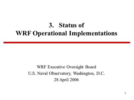 1 3. Status of WRF Operational Implementations WRF Executive Oversight Board U.S. Naval Observatory, Washington, D.C. 28 April 2006.