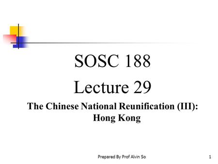 Prepared By Prof Alvin So1 SOSC 188 Lecture 29 The Chinese National Reunification (III): Hong Kong.