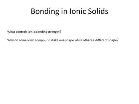 Bonding in Ionic Solids What controls ionic bonding strength? Why do some ionic compounds take one shape while others a different shape?